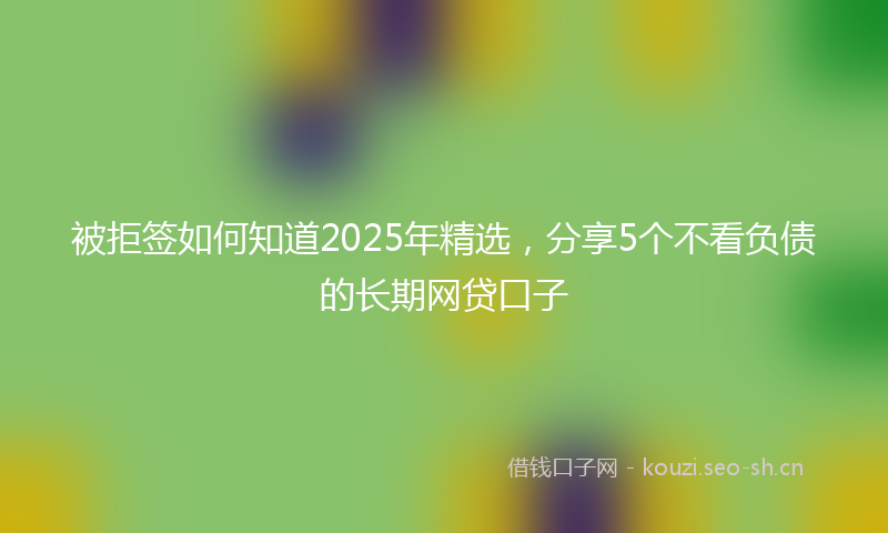 被拒签如何知道2025年精选，分享5个不看负债的长期网贷口子