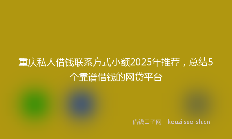 重庆私人借钱联系方式小额2025年推荐，总结5个靠谱借钱的网贷平台