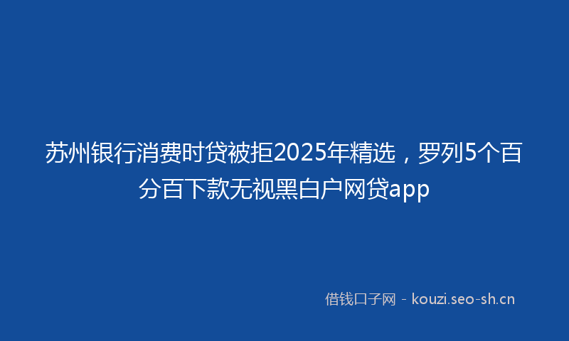 苏州银行消费时贷被拒2025年精选，罗列5个百分百下款无视黑白户网贷app