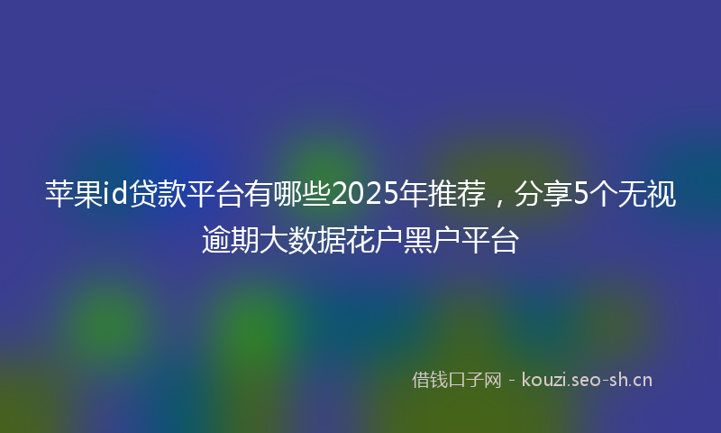 苹果id贷款平台有哪些2025年推荐，分享5个无视逾期大数据花户黑户平台