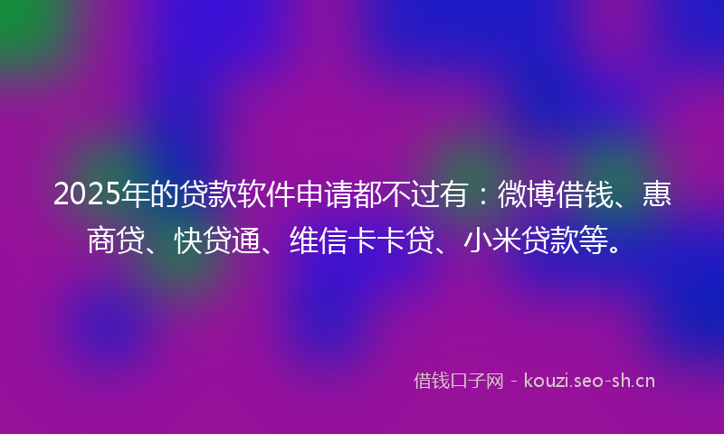 2025年的贷款软件申请都不过有：微博借钱、惠商贷、快贷通、维信卡卡贷、小米贷款等。