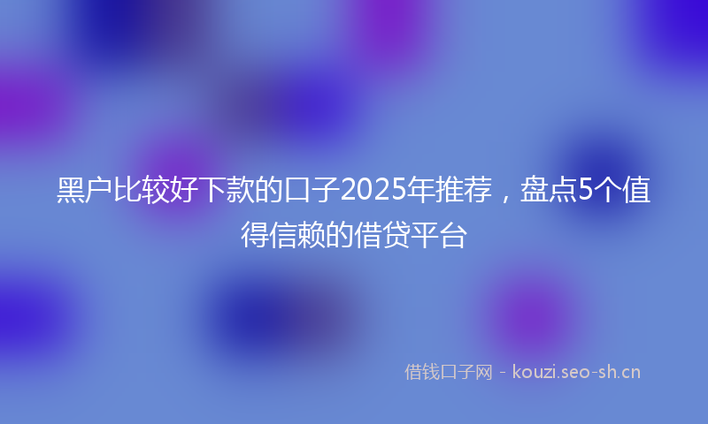 黑户比较好下款的口子2025年推荐，盘点5个值得信赖的借贷平台