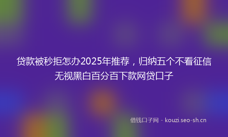 贷款被秒拒怎办2025年推荐，归纳五个不看征信无视黑白百分百下款网贷口子