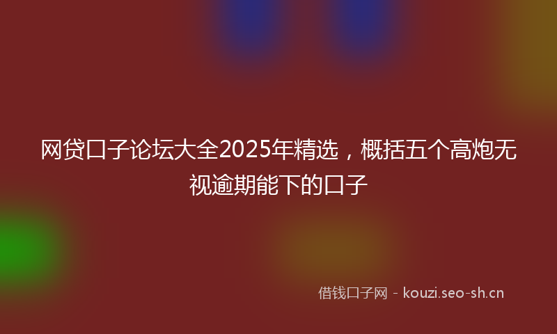 网贷口子论坛大全2025年精选，概括五个高炮无视逾期能下的口子