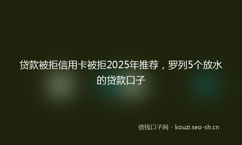 贷款被拒信用卡被拒2025年推荐，罗列5个放水的贷款口子