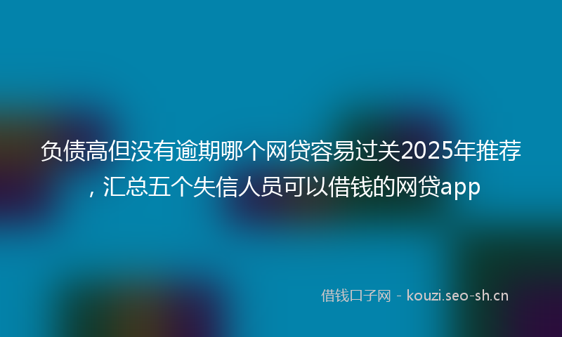 负债高但没有逾期哪个网贷容易过关2025年推荐，汇总五个失信人员可以借钱的网贷app