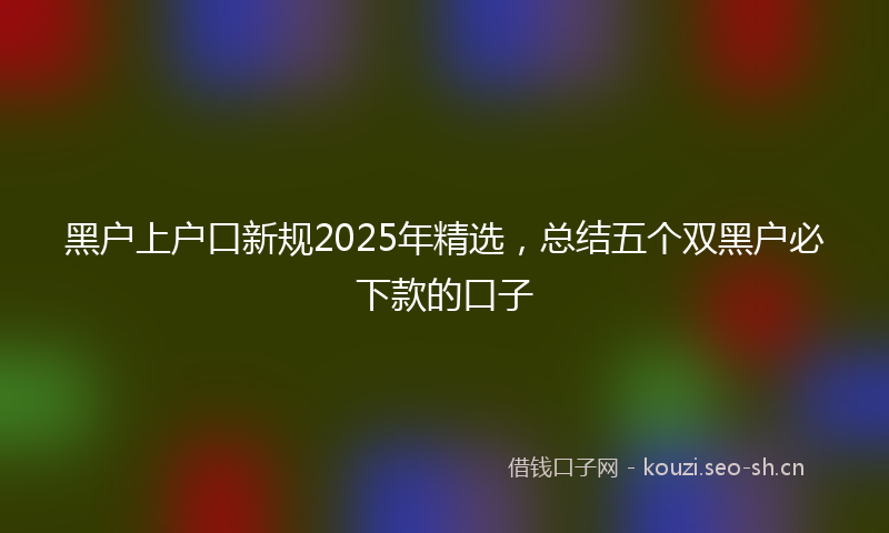 黑户上户口新规2025年精选，总结五个双黑户必下款的口子