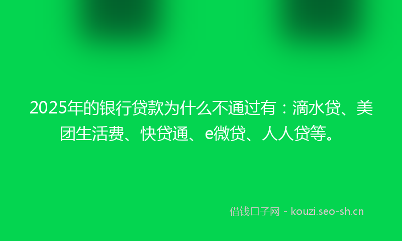 2025年的银行贷款为什么不通过有：滴水贷、美团生活费、快贷通、e微贷、人人贷等。