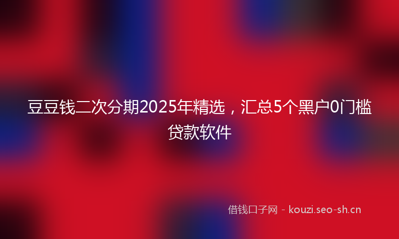 豆豆钱二次分期2025年精选，汇总5个黑户0门槛贷款软件