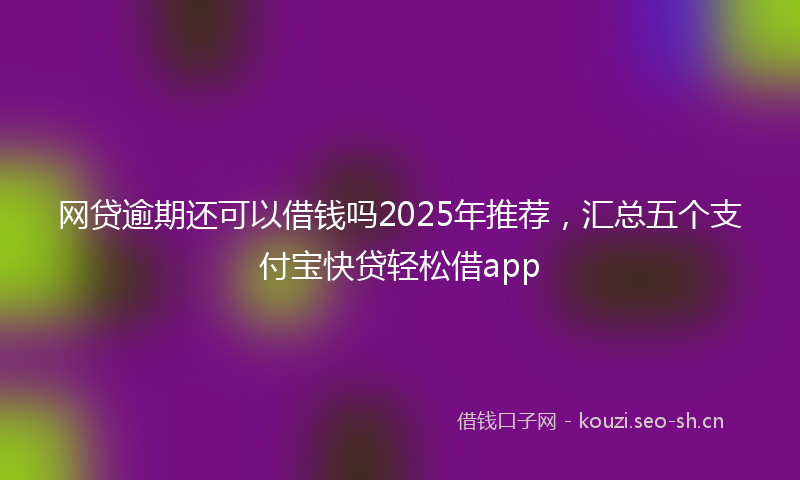 网贷逾期还可以借钱吗2025年推荐，汇总五个支付宝快贷轻松借app