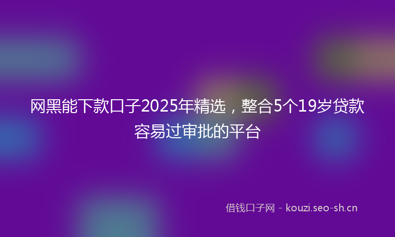 网黑能下款口子2025年精选，整合5个19岁贷款容易过审批的平台
