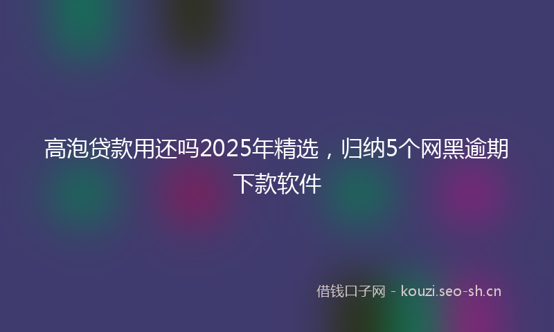 高泡贷款用还吗2025年精选，归纳5个网黑逾期下款软件