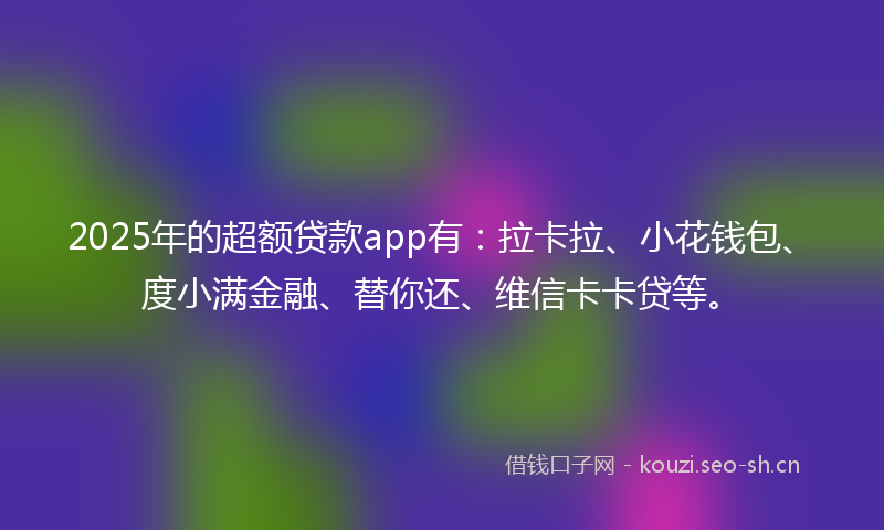 2025年的超额贷款app有：拉卡拉、小花钱包、度小满金融、替你还、维信卡卡贷等。