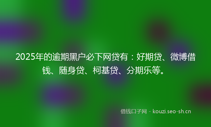 2025年的逾期黑户必下网贷有：好期贷、微博借钱、随身贷、柯基贷、分期乐等。