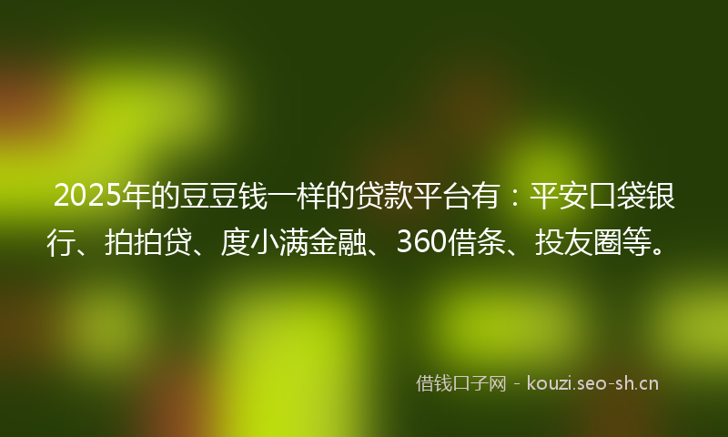 2025年的豆豆钱一样的贷款平台有：平安口袋银行、拍拍贷、度小满金融、360借条、投友圈等。