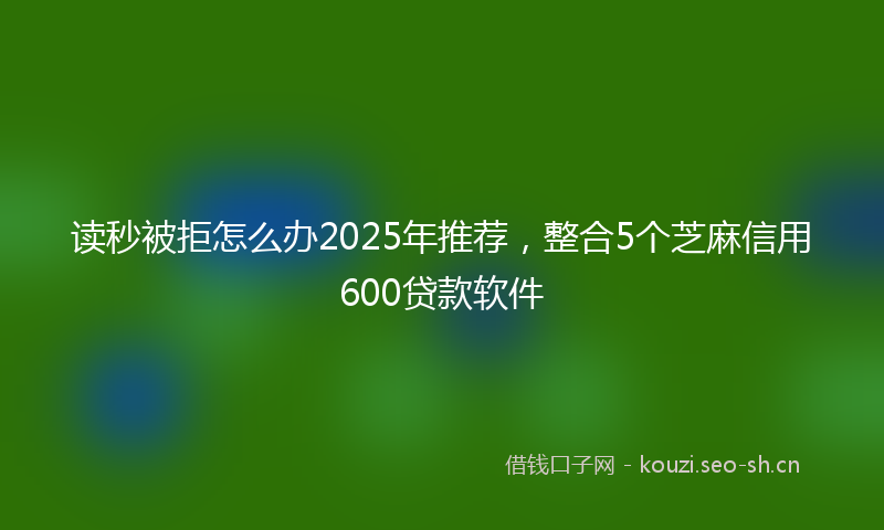 读秒被拒怎么办2025年推荐，整合5个芝麻信用600贷款软件