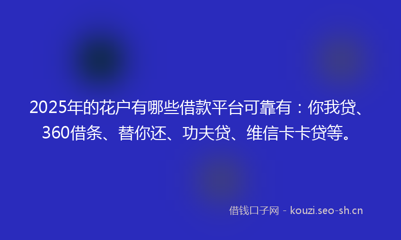 2025年的花户有哪些借款平台可靠有：你我贷、360借条、替你还、功夫贷、维信卡卡贷等。