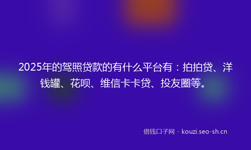 2025年的驾照贷款的有什么平台有：拍拍贷、洋钱罐、花呗、维信卡卡贷、投友圈等。