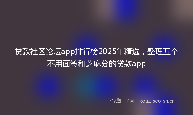 贷款社区论坛app排行榜2025年精选，整理五个不用面签和芝麻分的贷款app