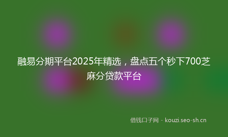 融易分期平台2025年精选，盘点五个秒下700芝麻分贷款平台