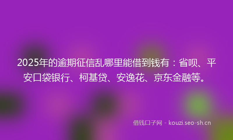 2025年的逾期征信乱哪里能借到钱有：省呗、平安口袋银行、柯基贷、安逸花、京东金融等。