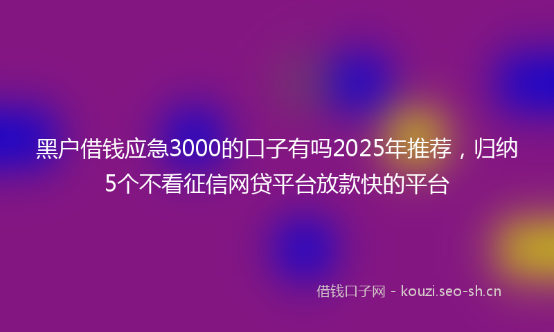 黑户借钱应急3000的口子有吗2025年推荐，归纳5个不看征信网贷平台放款快的平台