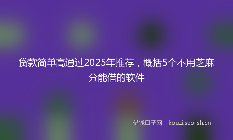 贷款简单高通过2025年推荐，概括5个不用芝麻分能借的软件