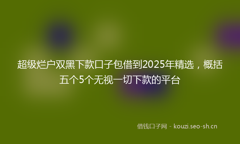 超级烂户双黑下款口子包借到2025年精选，概括五个5个无视一切下款的平台