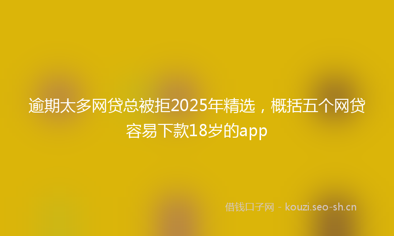 逾期太多网贷总被拒2025年精选，概括五个网贷容易下款18岁的app