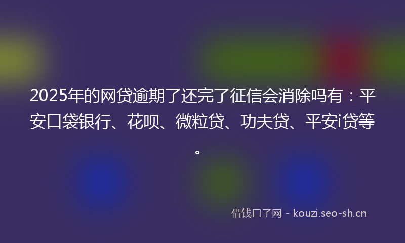 2025年的网贷逾期了还完了征信会消除吗有：平安口袋银行、花呗、微粒贷、功夫贷、平安i贷等。