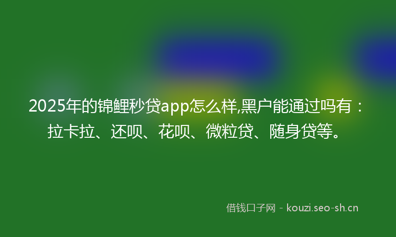 2025年的锦鲤秒贷app怎么样,黑户能通过吗有：拉卡拉、还呗、花呗、微粒贷、随身贷等。