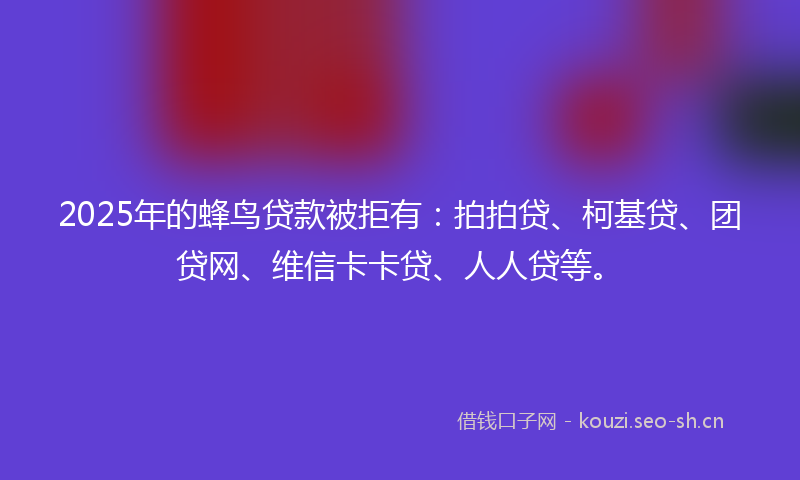 2025年的蜂鸟贷款被拒有：拍拍贷、柯基贷、团贷网、维信卡卡贷、人人贷等。