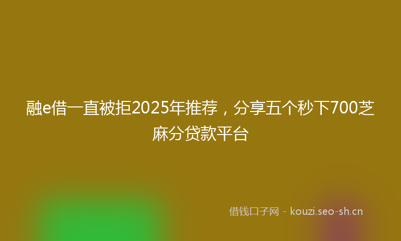 融e借一直被拒2025年推荐，分享五个秒下700芝麻分贷款平台