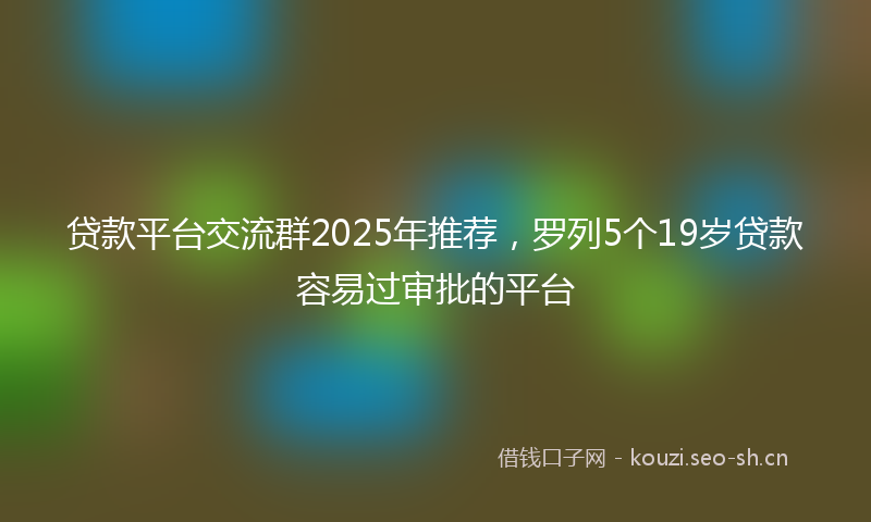 贷款平台交流群2025年推荐，罗列5个19岁贷款容易过审批的平台