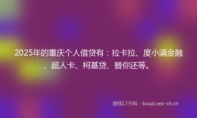 2025年的重庆个人借贷有：拉卡拉、度小满金融、超人卡、柯基贷、替你还等。