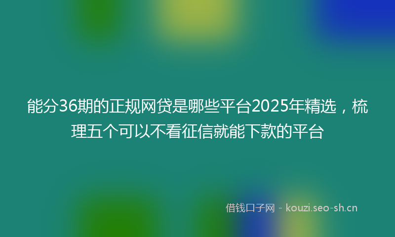 能分36期的正规网贷是哪些平台2025年精选，梳理五个可以不看征信就能下款的平台