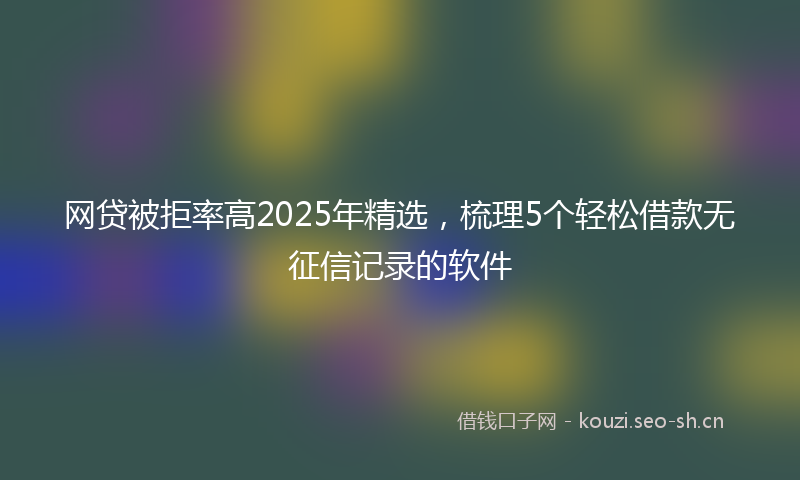 网贷被拒率高2025年精选，梳理5个轻松借款无征信记录的软件