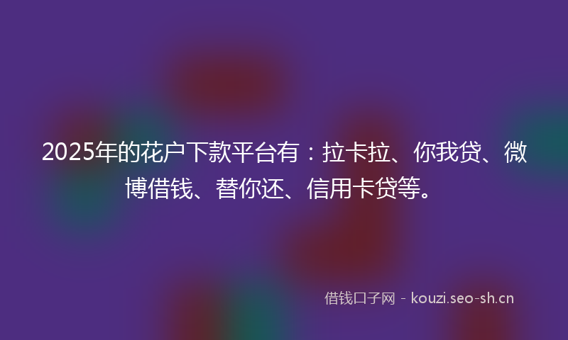 2025年的花户下款平台有：拉卡拉、你我贷、微博借钱、替你还、信用卡贷等。