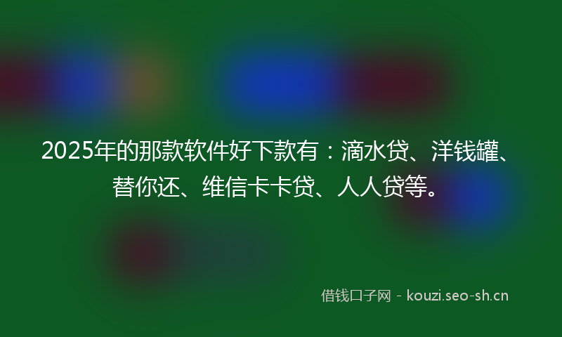 2025年的那款软件好下款有:滴水贷、洋钱罐、替你还、维信卡卡贷、人人贷等。