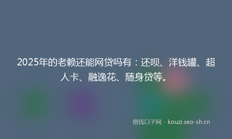 2025年的老赖还能网贷吗有：还呗、洋钱罐、超人卡、融逸花、随身贷等。