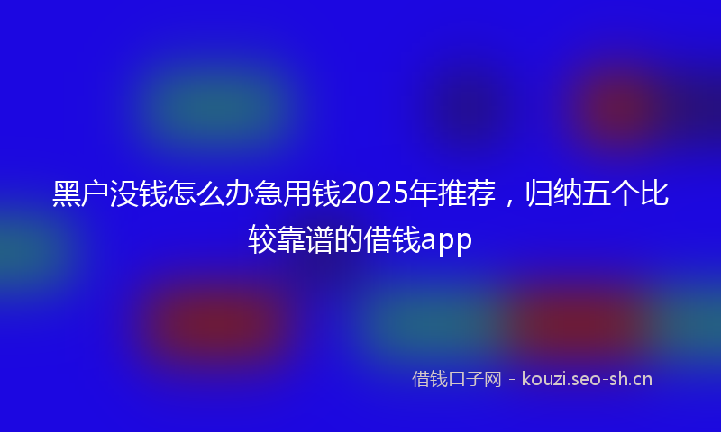 黑户没钱怎么办急用钱2025年推荐，归纳五个比较靠谱的借钱app