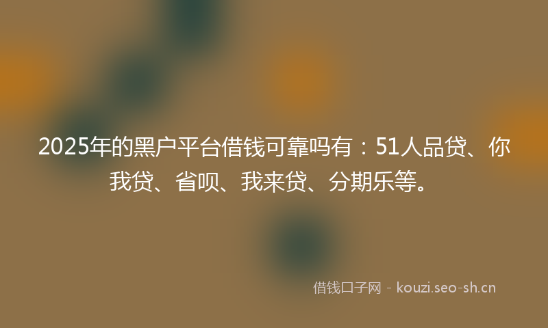 2025年的黑户平台借钱可靠吗有：51人品贷、你我贷、省呗、我来贷、分期乐等。
