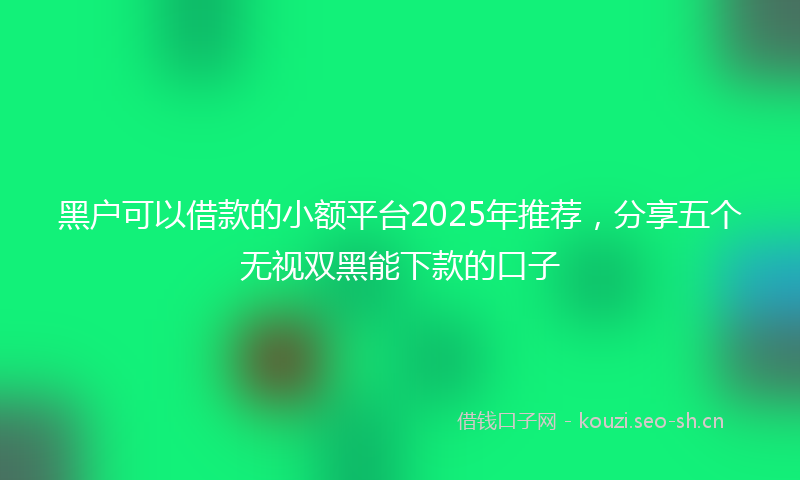 黑户可以借款的小额平台2025年推荐，分享五个无视双黑能下款的口子