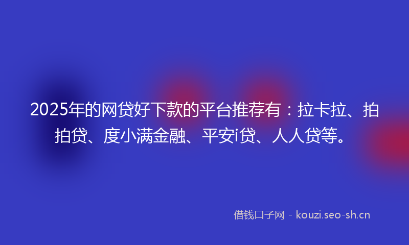 2025年的网贷好下款的平台推荐有：拉卡拉、拍拍贷、度小满金融、平安i贷、人人贷等。
