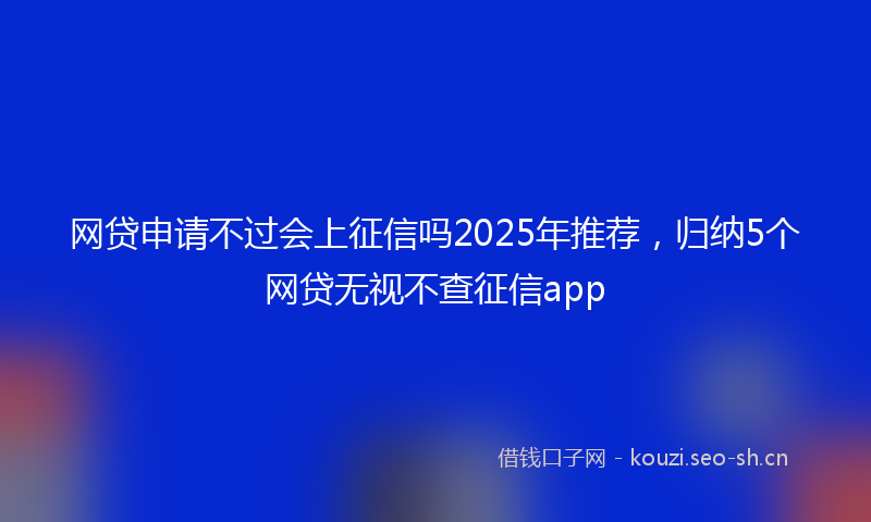 网贷申请不过会上征信吗2025年推荐，归纳5个网贷无视不查征信app