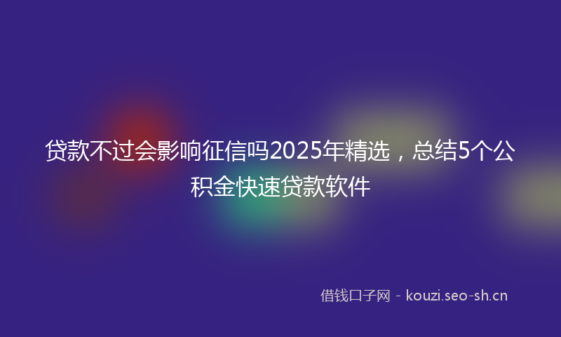 贷款不过会影响征信吗2025年精选，总结5个公积金快速贷款软件
