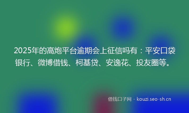 2025年的高炮平台逾期会上征信吗有：平安口袋银行、微博借钱、柯基贷、安逸花、投友圈等。