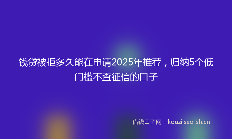 钱贷被拒多久能在申请2025年推荐，归纳5个低门槛不查征信的口子