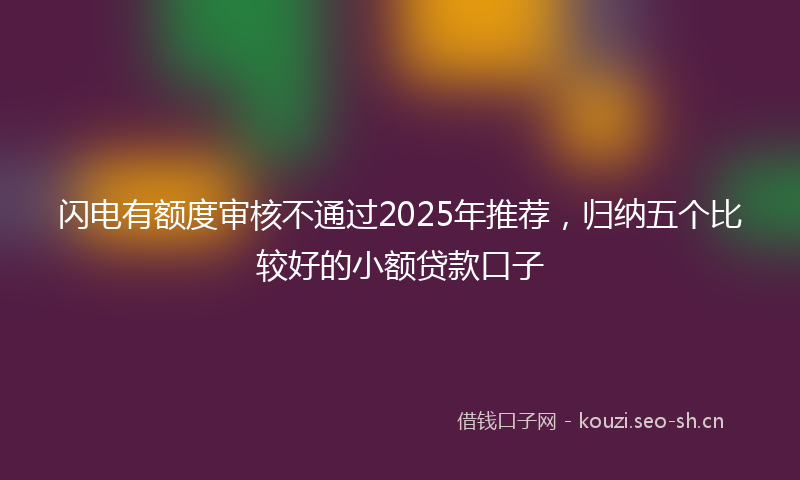 闪电有额度审核不通过2025年推荐，归纳五个比较好的小额贷款口子