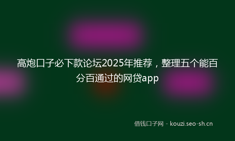 高炮口子必下款论坛2025年推荐，整理五个能百分百通过的网贷app